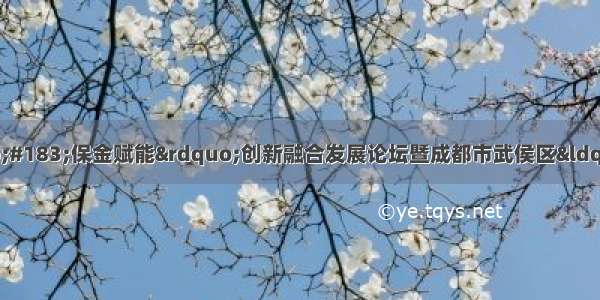 “数融健康&#183;保金赋能”创新融合发展论坛暨成都市武侯区“西部大健康金融中心