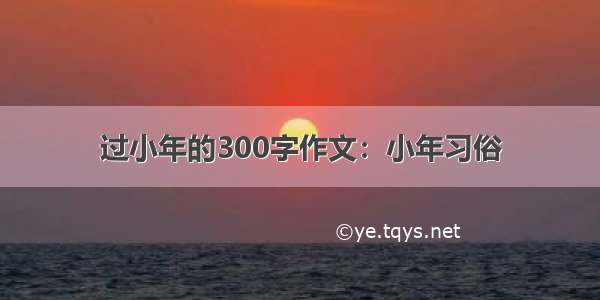 过小年的300字作文：小年习俗