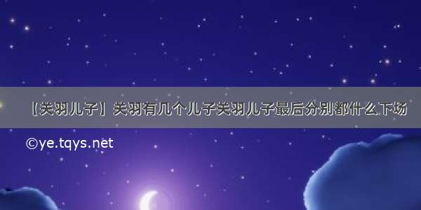 【关羽儿子】关羽有几个儿子关羽儿子最后分别都什么下场