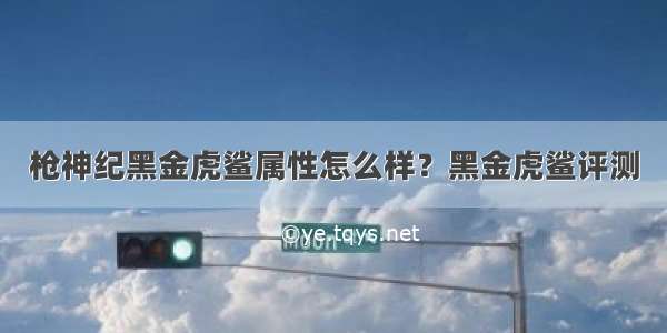 枪神纪黑金虎鲨属性怎么样？黑金虎鲨评测