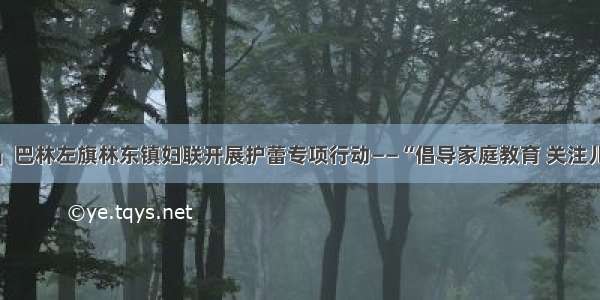 「聚焦」巴林左旗林东镇妇联开展护蕾专项行动——“倡导家庭教育 关注儿童成长”