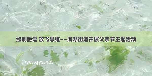 绘制脸谱 放飞思维——滨湖街道开展父亲节主题活动