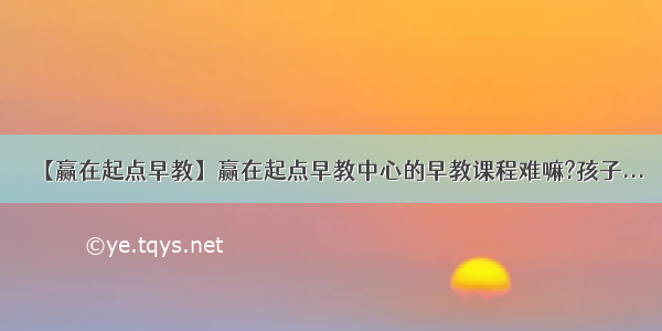 【赢在起点早教】赢在起点早教中心的早教课程难嘛?孩子...