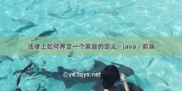 法律上如何界定一个家庭的定义 – java – 前端