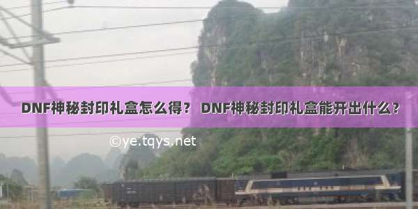 DNF神秘封印礼盒怎么得？ DNF神秘封印礼盒能开出什么？