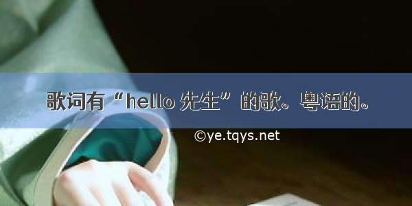 歌词有“hello 先生”的歌。粤语的。