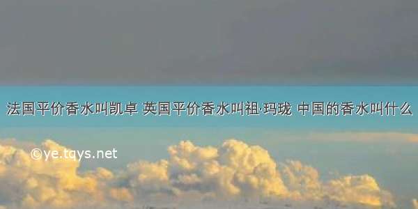 法国平价香水叫凯卓 英国平价香水叫祖·玛珑 中国的香水叫什么