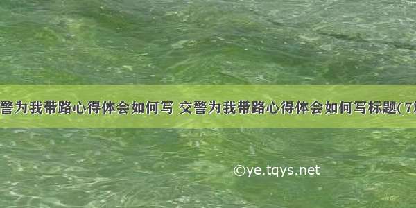 交警为我带路心得体会如何写 交警为我带路心得体会如何写标题(7篇)