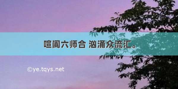 喧阗六师合 汹涌众流汇。