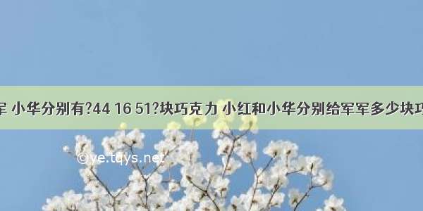 小红 军军 小华分别有?44 16 51?块巧克力 小红和小华分别给军军多少块巧克力 他