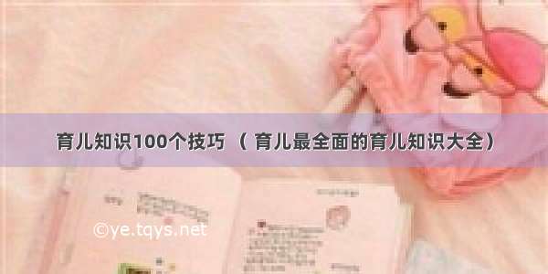 育儿知识100个技巧 （ 育儿最全面的育儿知识大全）