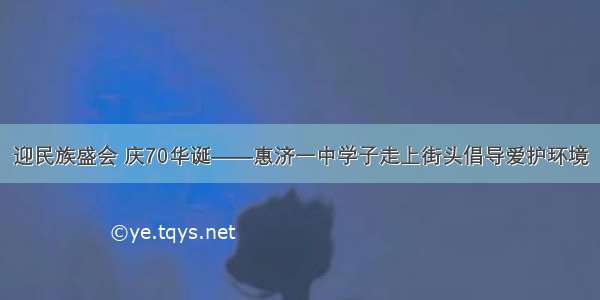 迎民族盛会 庆70华诞——惠济一中学子走上街头倡导爱护环境