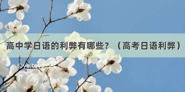 高中学日语的利弊有哪些？（高考日语利弊）