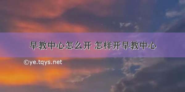 早教中心怎么开 怎样开早教中心