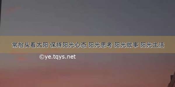 常抬头看太阳 保持阳光心态 阳光思考 阳光做事 阳光生活