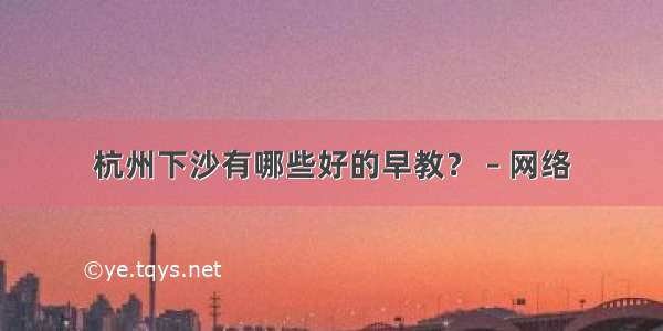 杭州下沙有哪些好的早教？ – 网络