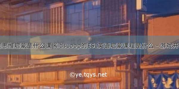 游戏编程思维启蒙是什么课 KidsLoop的ESL英语启蒙课程是什么 – 游戏开发 – 前端