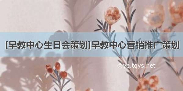 [早教中心生日会策划]早教中心营销推广策划