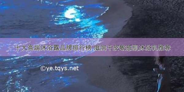 十大高端沐浴露品牌排行榜 滋润干皮敏感肌沐浴乳推荐