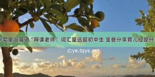 5岁女童当英语“网课老师” 词汇量远超初中生 宝爸分享育儿经是什么？