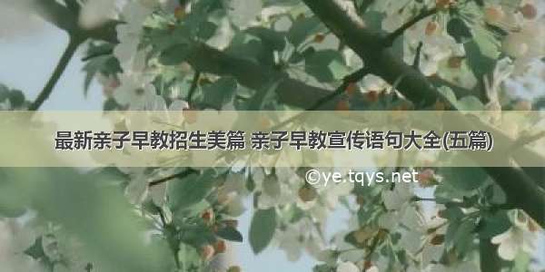 最新亲子早教招生美篇 亲子早教宣传语句大全(五篇)