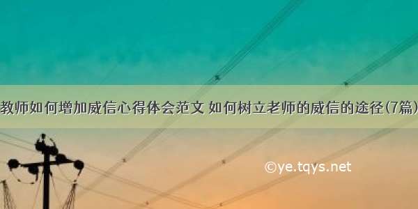 教师如何增加威信心得体会范文 如何树立老师的威信的途径(7篇)