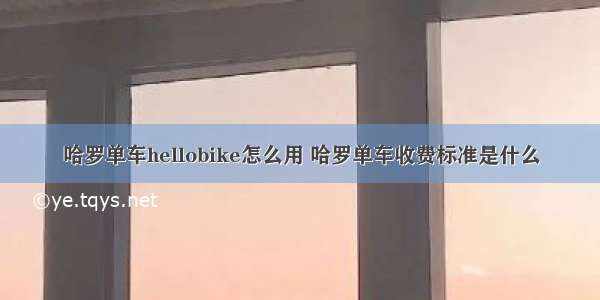 哈罗单车hellobike怎么用 哈罗单车收费标准是什么