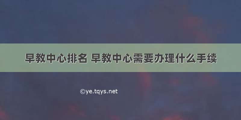 早教中心排名 早教中心需要办理什么手续