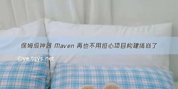 保姆级神器 Maven 再也不用担心项目构建搞崩了