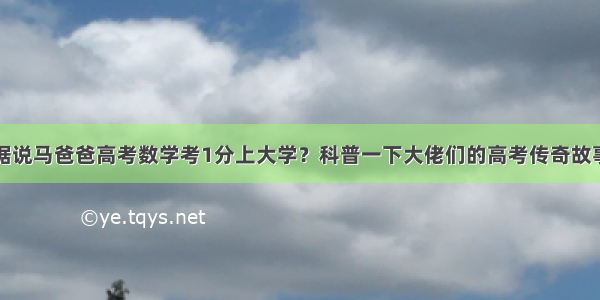 据说马爸爸高考数学考1分上大学？科普一下大佬们的高考传奇故事