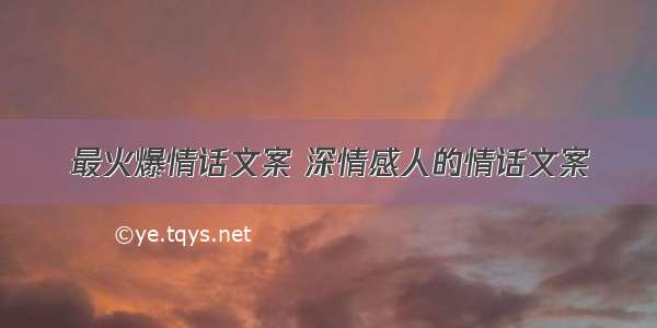 最火爆情话文案 深情感人的情话文案