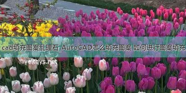 cad填充图案乱理石_AutoCAD怎么填充图案 如何进行图案填充