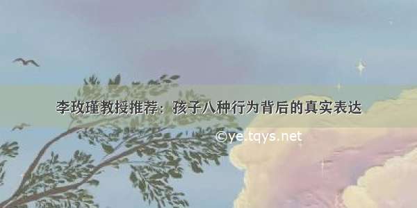 李玫瑾教授推荐：孩子八种行为背后的真实表达