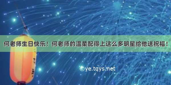 何老师生日快乐！何老师的温柔配得上这么多明星给他送祝福！