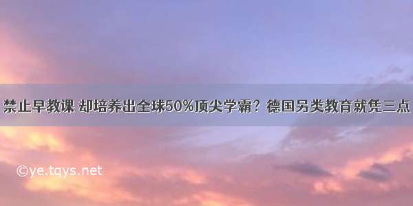 禁止早教课 却培养出全球50%顶尖学霸？德国另类教育就凭三点