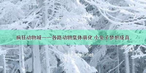 疯狂动物城——各路动物集体萌化 小兔子梦想成真