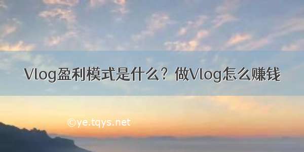 Vlog盈利模式是什么？做Vlog怎么赚钱