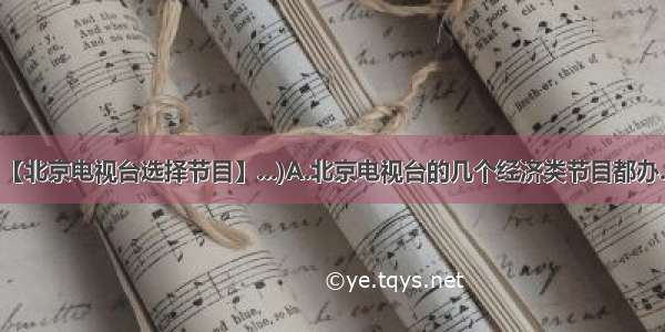 【北京电视台选择节目】...)A.北京电视台的几个经济类节目都办...