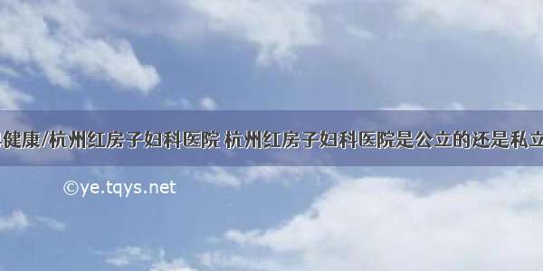 84健康/杭州红房子妇科医院 杭州红房子妇科医院是公立的还是私立的