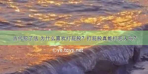 古代犯了法 为什么喜欢打屁股？打屁股真能打死人吗？