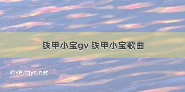 铁甲小宝gv 铁甲小宝歌曲