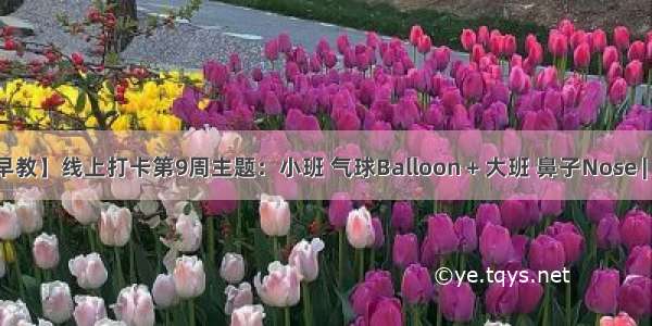 【线上早教】线上打卡第9周主题：小班 气球Balloon + 大班 鼻子Nose | 云朵早教