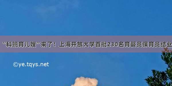 “科班育儿嫂”来了！上海开放大学首批230名育婴员保育员结业