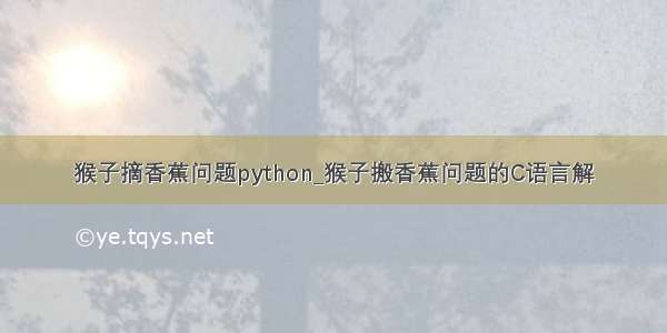 猴子摘香蕉问题python_猴子搬香蕉问题的C语言解