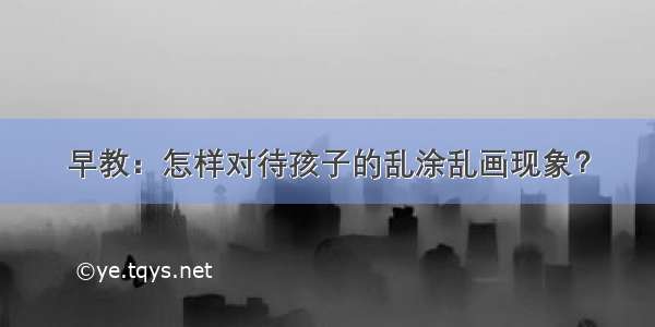 早教：怎样对待孩子的乱涂乱画现象？