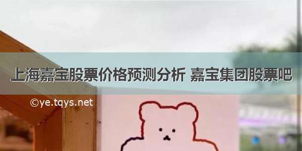 上海嘉宝股票价格预测分析 嘉宝集团股票吧