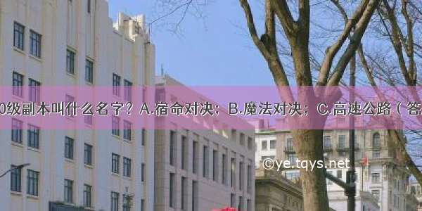 在全新主城中 90级副本叫什么名字？A.宿命对决；B.魔法对决；C.高速公路（答题格式为xd+答