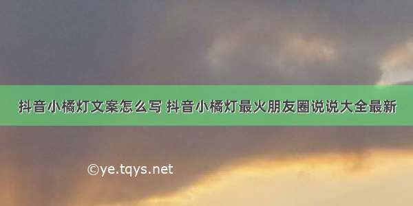 抖音小橘灯文案怎么写 抖音小橘灯最火朋友圈说说大全最新