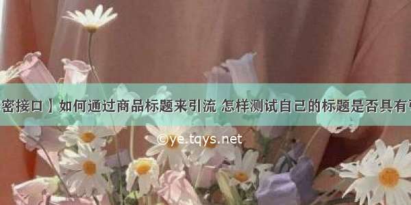 淘宝erp解密接口】如何通过商品标题来引流 怎样测试自己的标题是否具有引流的作用