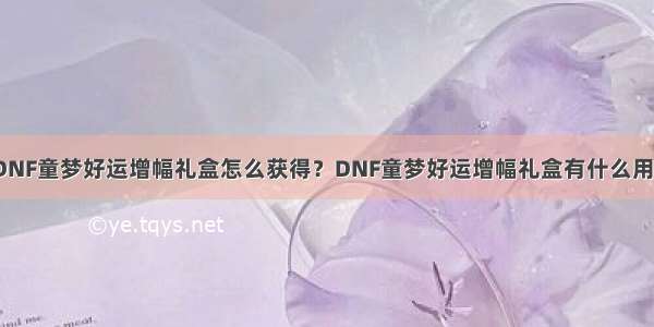 DNF童梦好运增幅礼盒怎么获得？DNF童梦好运增幅礼盒有什么用？